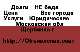 Долги - НЕ беда ! › Цена ­ 1 000 - Все города Услуги » Юридические   . Московская обл.,Щербинка г.
